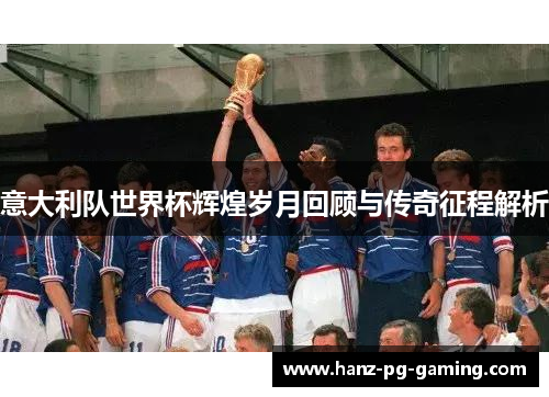 意大利队世界杯辉煌岁月回顾与传奇征程解析