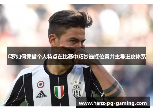 C罗如何凭借个人特点在比赛中巧妙选择位置并主导进攻体系