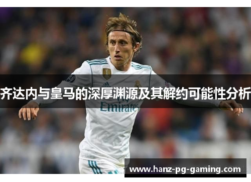 齐达内与皇马的深厚渊源及其解约可能性分析