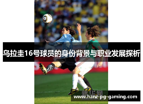 乌拉圭16号球员的身份背景与职业发展探析 乌拉圭16号球员的身份背景与职业发展探析