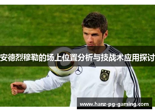 安德烈穆勒的场上位置分析与技战术应用探讨 安德烈穆勒的场上位置分析与技战术应用探讨