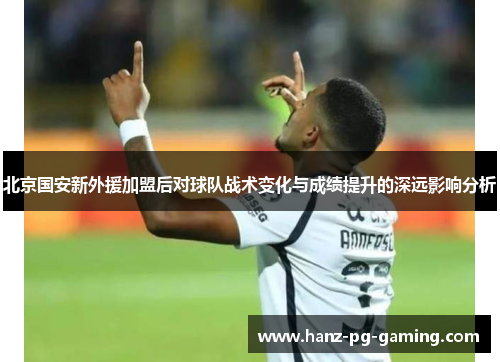 北京国安新外援加盟后对球队战术变化与成绩提升的深远影响分析 北京国安新外援加盟后对球队战术变化与成绩提升的深远影响分析