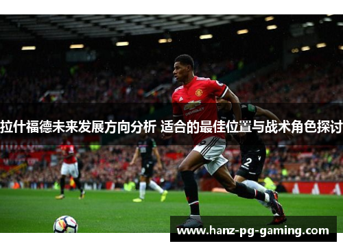 拉什福德未来发展方向分析 适合的最佳位置与战术角色探讨