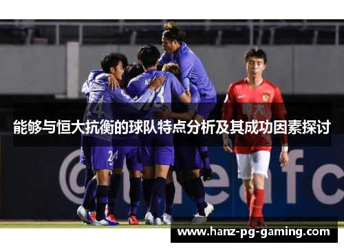 能够与恒大抗衡的球队特点分析及其成功因素探讨 能够与恒大抗衡的球队特点分析及其成功因素探讨