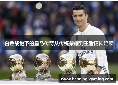 白色战袍下的皇马传奇从传统荣耀到王者精神延续