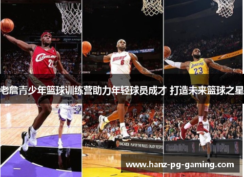 老詹青少年篮球训练营助力年轻球员成才 打造未来篮球之星 老詹青少年篮球训练营助力年轻球员成才 打造未来篮球之星