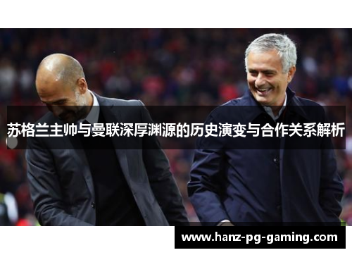 苏格兰主帅与曼联深厚渊源的历史演变与合作关系解析