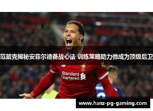 范戴克揭秘安菲尔德备战心法 训练策略助力他成为顶级后卫 范戴克揭秘安菲尔德备战心法 训练策略助力他成为顶级后卫