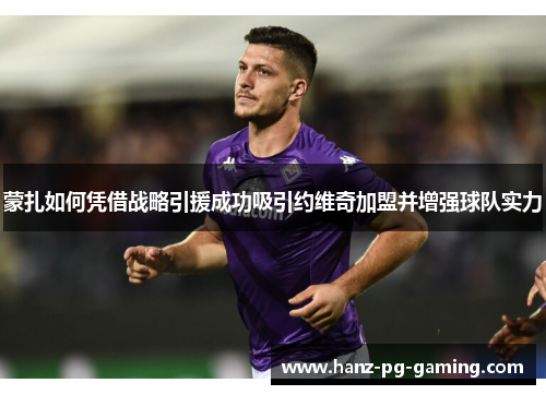 蒙扎如何凭借战略引援成功吸引约维奇加盟并增强球队实力