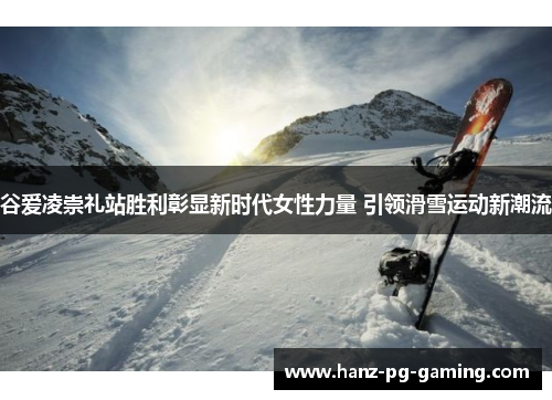 谷爱凌崇礼站胜利彰显新时代女性力量 引领滑雪运动新潮流