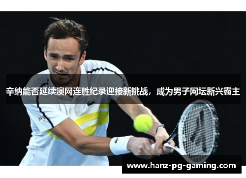 辛纳能否延续澳网连胜纪录迎接新挑战，成为男子网坛新兴霸主