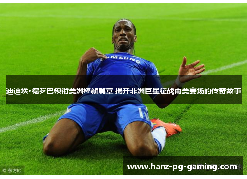 迪迪埃·德罗巴领衔美洲杯新篇章 揭开非洲巨星征战南美赛场的传奇故事