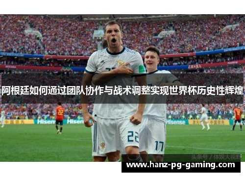 阿根廷如何通过团队协作与战术调整实现世界杯历史性辉煌