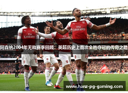 阿森纳2004年无敌赛季回顾：英超历史上首次全胜夺冠的传奇之路
