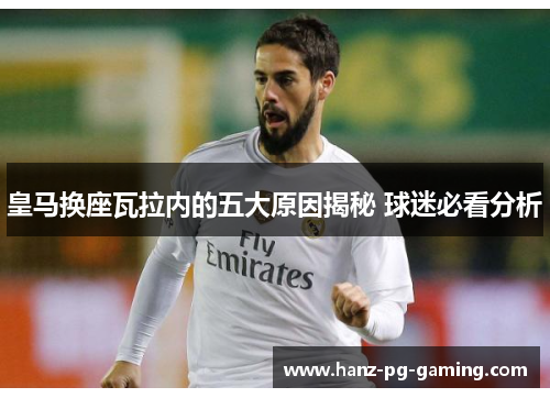 皇马换座瓦拉内的五大原因揭秘 球迷必看分析