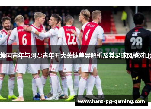 埃因青年与阿贾青年五大关键差异解析及其足球风格对比 埃因青年与阿贾青年五大关键差异解析及其足球风格对比