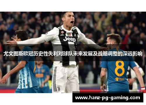 尤文图斯欧冠历史性失利对球队未来发展及战略调整的深远影响 尤文图斯欧冠历史性失利对球队未来发展及战略调整的深远影响