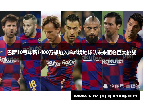巴萨10号年薪1400万却陷入尴尬境地球队未来面临巨大挑战