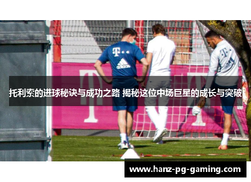 托利索的进球秘诀与成功之路 揭秘这位中场巨星的成长与突破