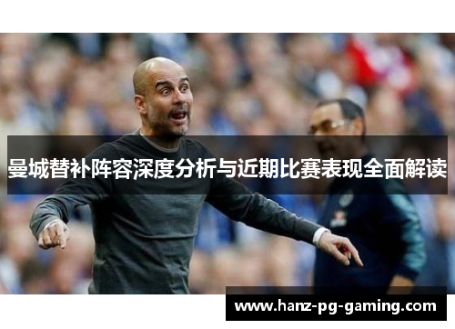 曼城替补阵容深度分析与近期比赛表现全面解读 曼城替补阵容深度分析与近期比赛表现全面解读