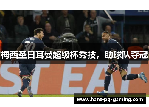 梅西圣日耳曼超级杯秀技,助球队夺冠 梅西圣日耳曼超级杯秀技,助球队夺冠
