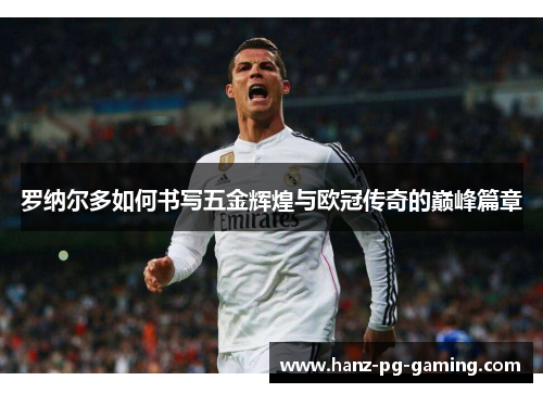 罗纳尔多如何书写五金辉煌与欧冠传奇的巅峰篇章