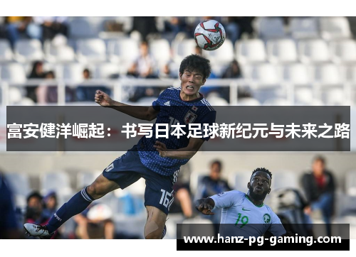 富安健洋崛起：书写日本足球新纪元与未来之路