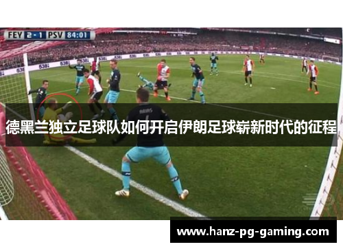 德黑兰独立足球队如何开启伊朗足球崭新时代的征程