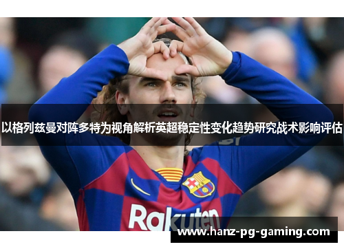 以格列兹曼对阵多特为视角解析英超稳定性变化趋势研究战术影响评估