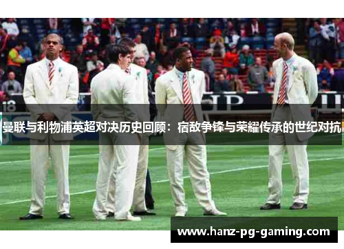 曼联与利物浦英超对决历史回顾:宿敌争锋与荣耀传承的世纪对抗 曼联与利物浦英超对决历史回顾:宿敌争锋与荣耀传承的世纪对抗