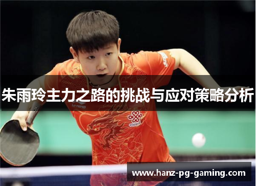 朱雨玲主力之路的挑战与应对策略分析 朱雨玲主力之路的挑战与应对策略分析