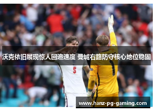 沃克依旧展现惊人回追速度 曼城右路防守核心地位稳固