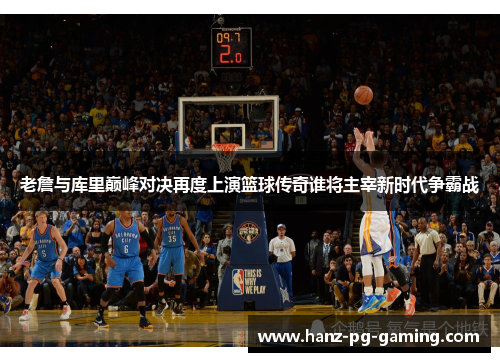 老詹与库里巅峰对决再度上演篮球传奇谁将主宰新时代争霸战