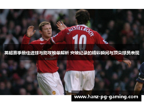 英超赛季最佳进球与助攻榜单解析 突破纪录的精彩瞬间与顶尖球员表现