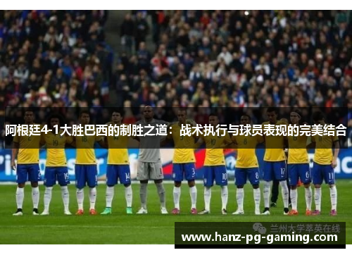 阿根廷4-1大胜巴西的制胜之道:战术执行与球员表现的完美结合 阿根廷4-1大胜巴西的制胜之道:战术执行与球员表现的完美结合