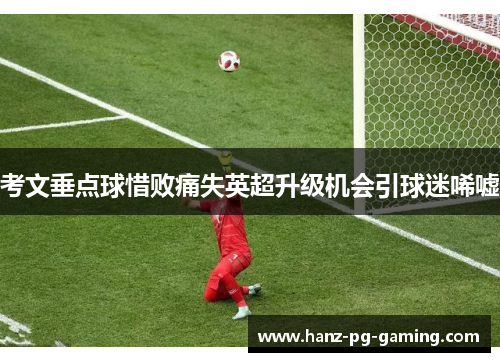 考文垂点球惜败痛失英超升级机会引球迷唏嘘 考文垂点球惜败痛失英超升级机会引球迷唏嘘