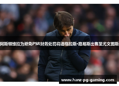 阿斯顿维拉为避免PSR财务处罚将道格拉斯·路易斯出售至尤文图斯 阿斯顿维拉为避免PSR财务处罚将道格拉斯·路易斯出售至尤文图斯