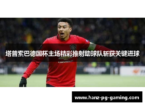 塔普索巴德国杯主场精彩推射助球队斩获关键进球 塔普索巴德国杯主场精彩推射助球队斩获关键进球
